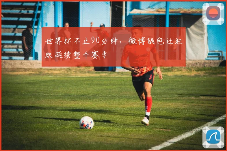 世界杯不止90分钟，微博钱包让狂欢延续整个赛季