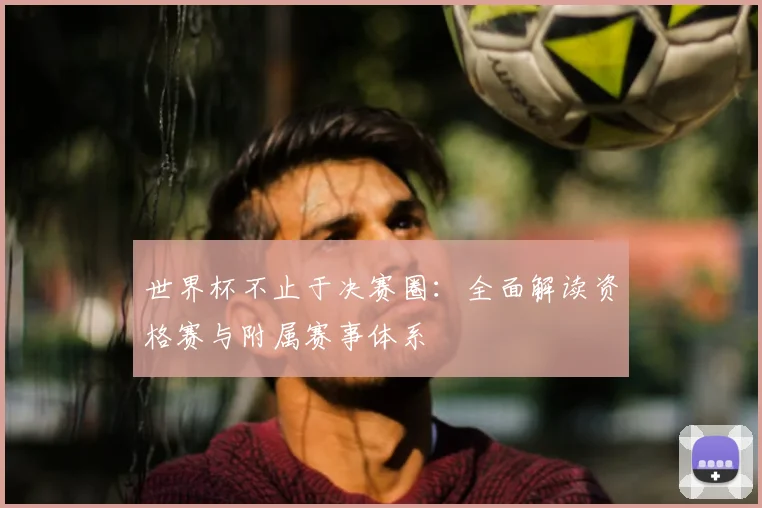世界杯不止于决赛圈：全面解读资格赛与附属赛事体系