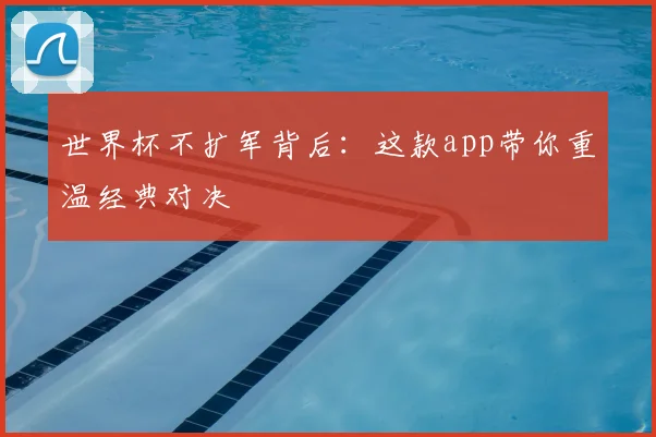 世界杯不扩军背后：这款app带你重温经典对决
