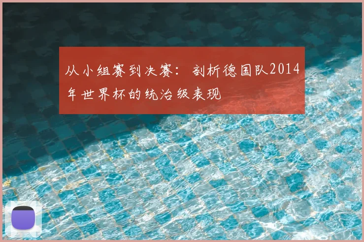 从小组赛到决赛:剖析德国队2014年世界杯的统治级表现