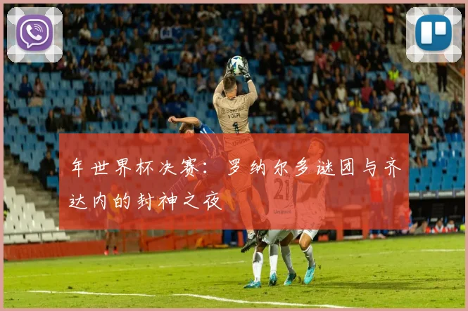 年世界杯决赛:罗纳尔多谜团与齐达内的封神之夜