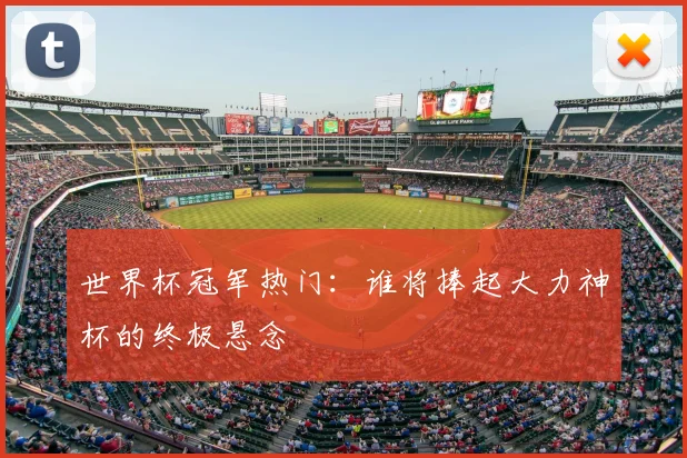 世界杯冠军热门：谁将捧起大力神杯的终极悬念