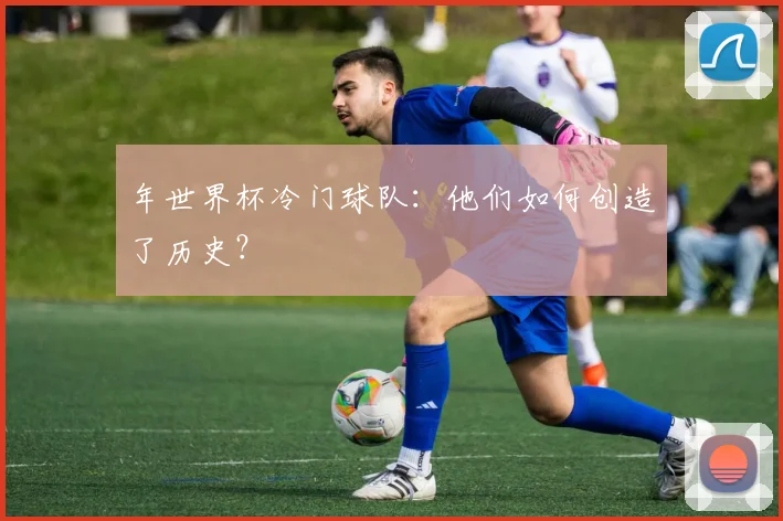 年世界杯冷门球队:他们如何创造了历史?
