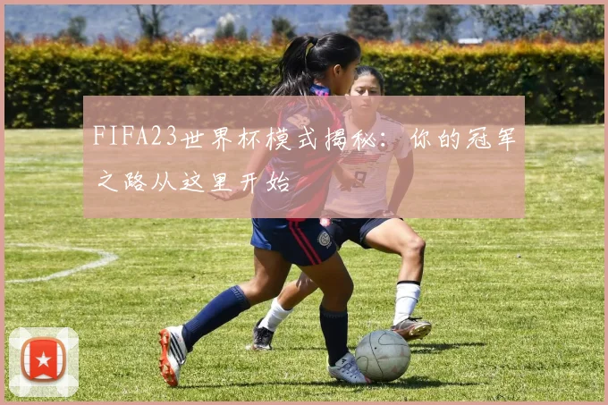 FIFA23世界杯模式揭秘:你的冠军之路从这里开始