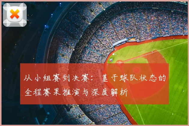 从小组赛到决赛:基于球队状态的全程赛果推演与深度解析