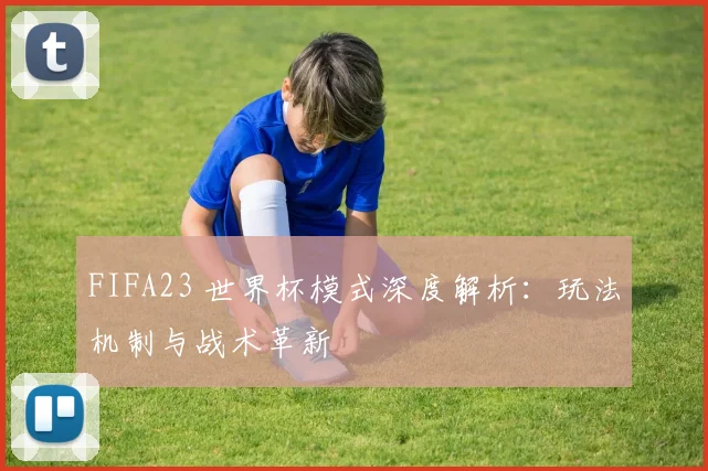 FIFA23 世界杯模式深度解析:玩法机制与战术革新