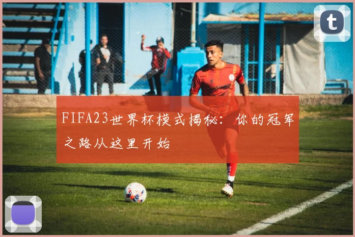 FIFA23世界杯模式揭秘:你的冠军之路从这里开始