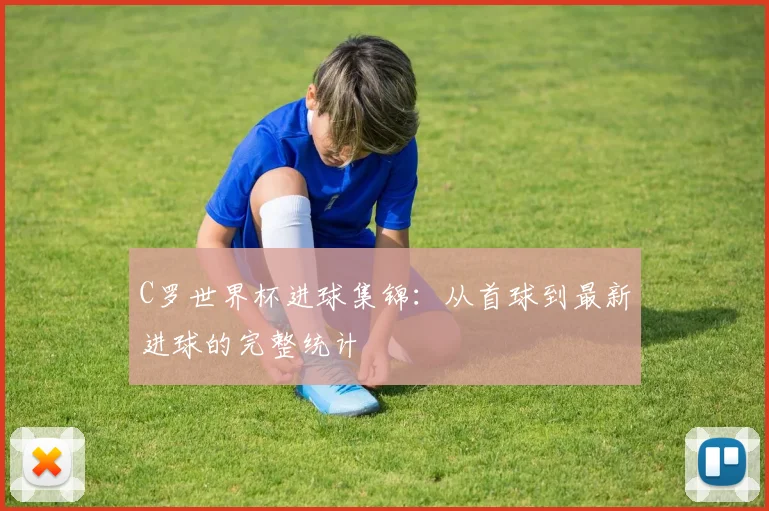C罗世界杯进球集锦：从首球到最新进球的完整统计
