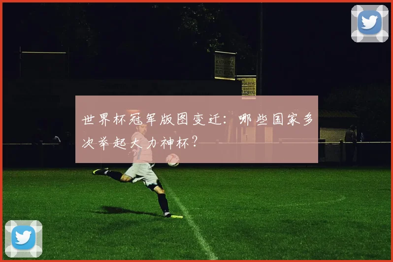 世界杯冠军版图变迁：哪些国家多次举起大力神杯？