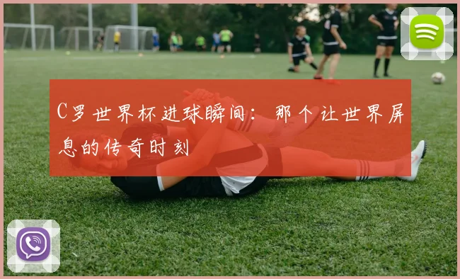 C罗世界杯进球瞬间:那个让世界屏息的传奇时刻