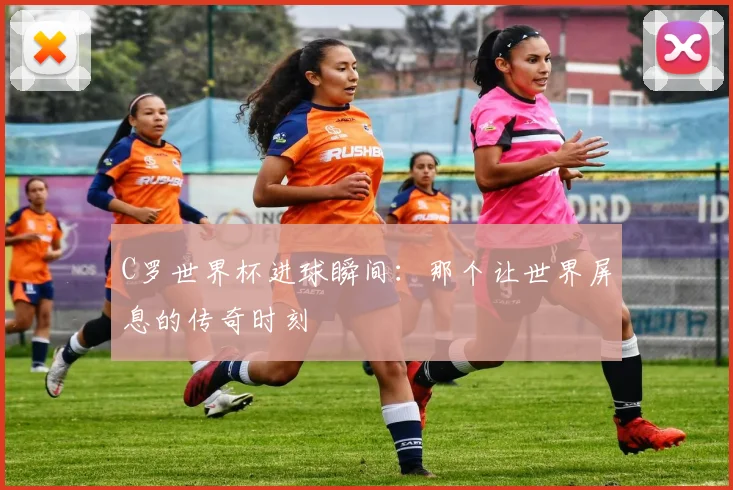 C罗世界杯进球瞬间：那个让世界屏息的传奇时刻