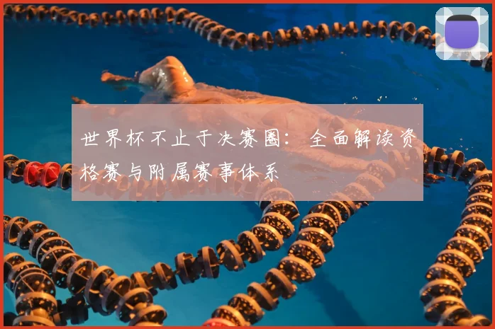 世界杯不止于决赛圈:全面解读资格赛与附属赛事体系