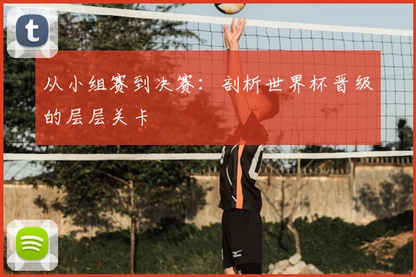 从小组赛到决赛：剖析世界杯晋级的层层关卡