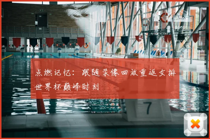 点燃记忆:跟随录像回放重返女排世界杯巅峰时刻