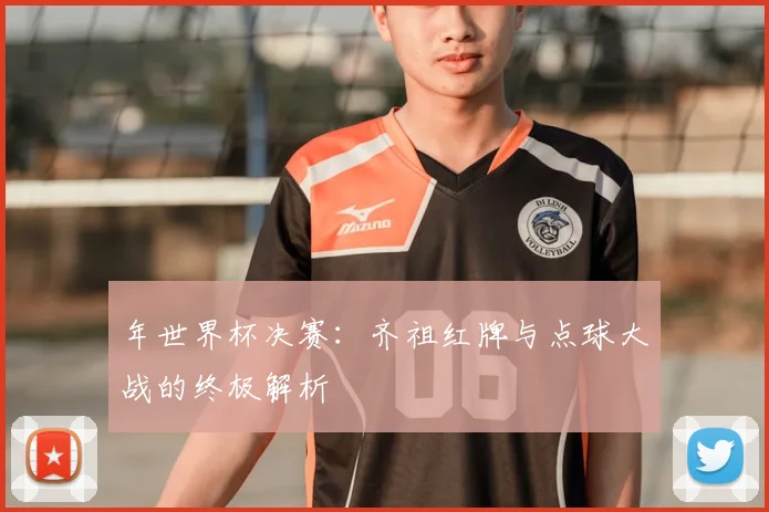 年世界杯决赛：齐祖红牌与点球大战的终极解析