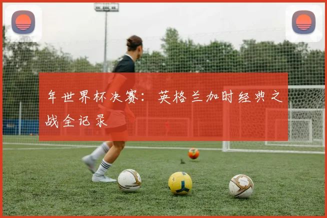 年世界杯决赛:英格兰加时经典之战全记录