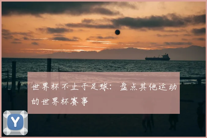 世界杯不止于足球:盘点其他运动的世界杯赛事