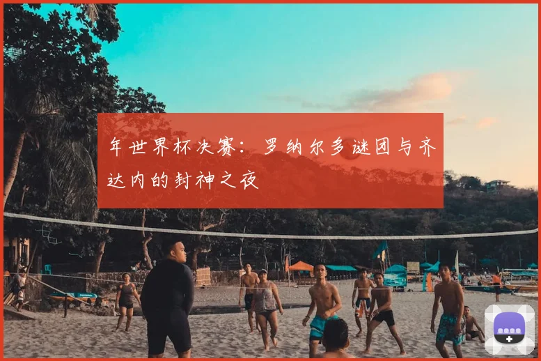 年世界杯决赛:罗纳尔多谜团与齐达内的封神之夜