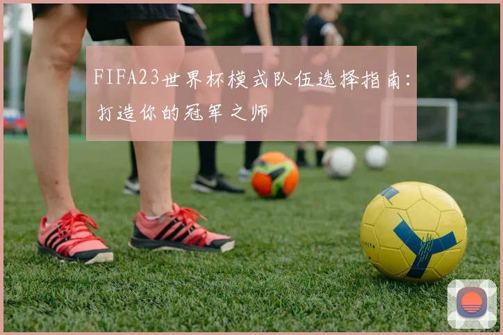 FIFA23世界杯模式队伍选择指南：打造你的冠军之师