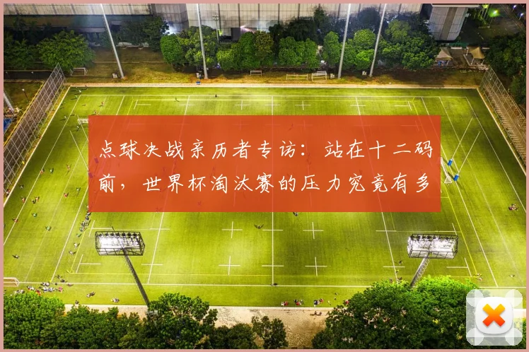 点球决战亲历者专访:站在十二码前,世界杯淘汰赛的压力究竟有多大?