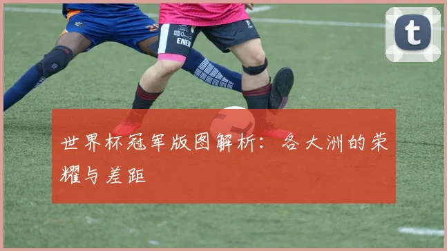 世界杯冠军版图解析：各大洲的荣耀与差距