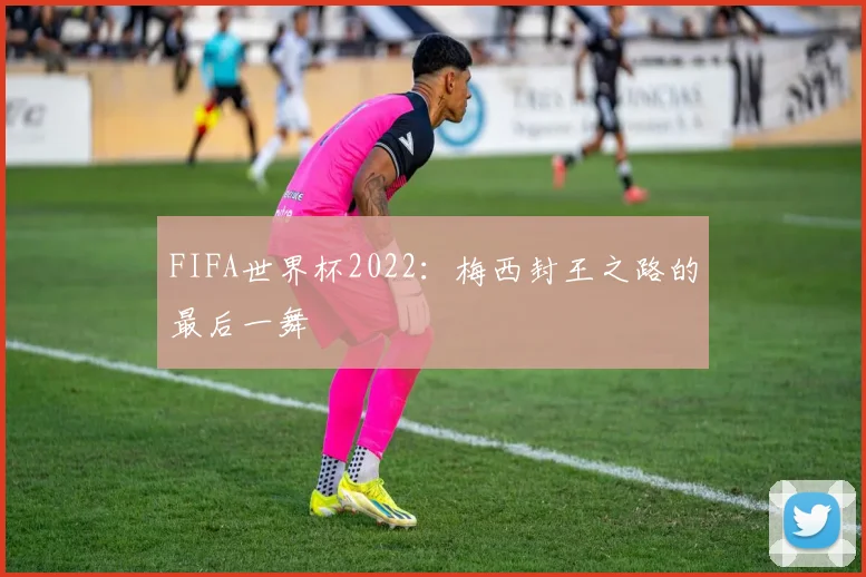 FIFA世界杯2022：梅西封王之路的最后一舞
